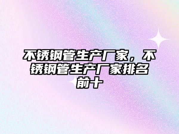 不銹鋼管生產(chǎn)廠(chǎng)家，不銹鋼管生產(chǎn)廠(chǎng)家排名前十