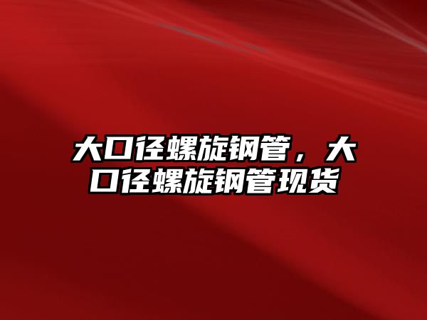 大口徑螺旋鋼管，大口徑螺旋鋼管現(xiàn)貨