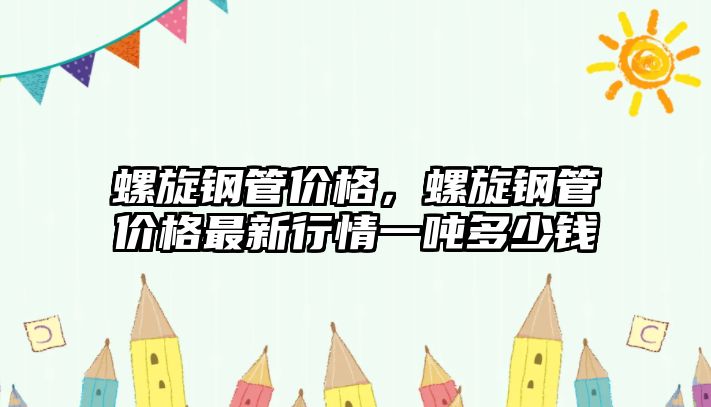 螺旋鋼管價(jià)格，螺旋鋼管價(jià)格最新行情一噸多少錢(qián)