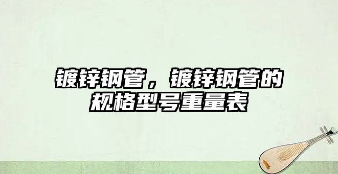 鍍鋅鋼管，鍍鋅鋼管的規(guī)格型號(hào)重量表
