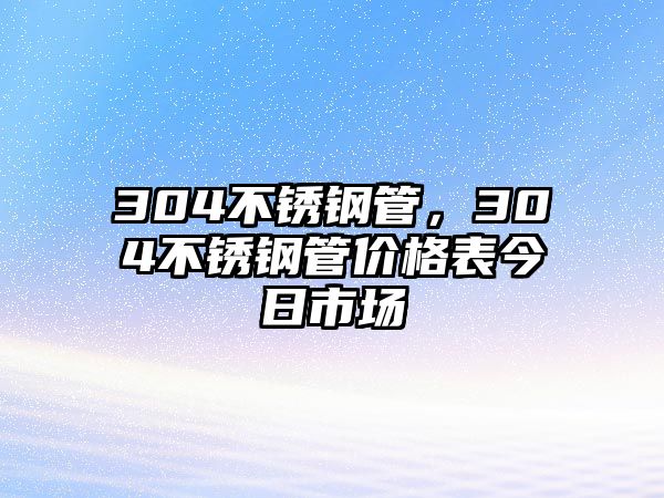 304不銹鋼管，304不銹鋼管價(jià)格表今日市場(chǎng)