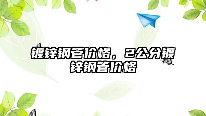 鍍鋅鋼管價(jià)格，2公分鍍鋅鋼管價(jià)格
